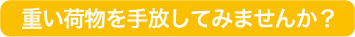 重い荷物をてばなしてみませんか？